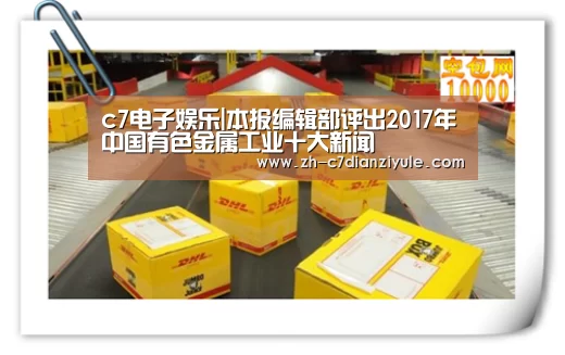 c7电子娱乐|本报编辑部评出2017年中国有色金属工业十大新闻(图3) c7电子娱乐