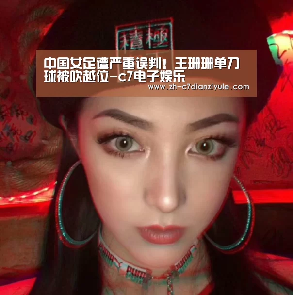 中国女足遭严重误判！王珊珊单刀球被吹越位-c7电子娱乐