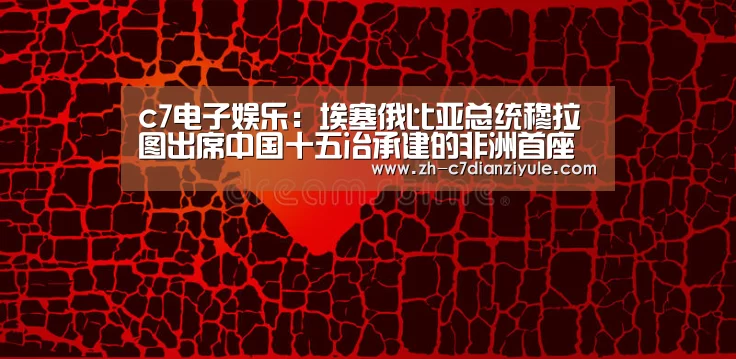 c7电子娱乐：埃塞俄比亚总统穆拉图出席中国十五冶承建的非洲首座垃圾发电厂投产运营仪式
