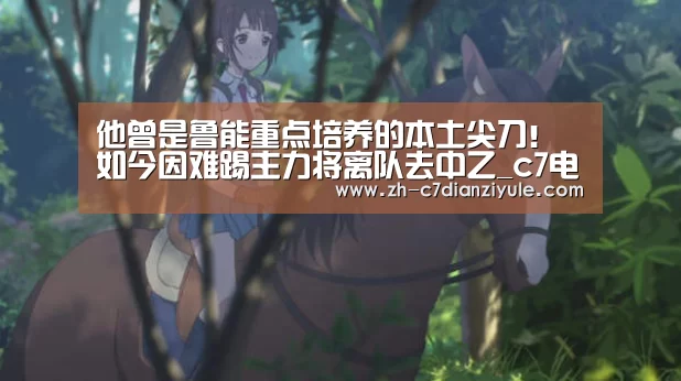 他曾是鲁能重点培养的本土尖刀!如今因难踢主力将离队去中乙_c7电子娱乐(图1) c7电子娱乐