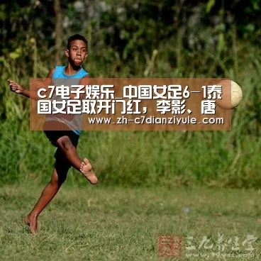 c7电子娱乐_中国女足6-1泰国女足取开门红,李影、唐佳丽各入2球+世界波(图2) c7电子娱乐